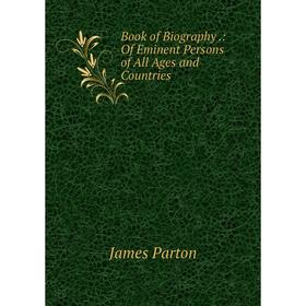 

Книга Book of Biography.: Of Eminent Persons of All Ages and Countries