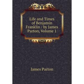 

Книга Life and Times of Benjamin Franklin / by James Parton, Volume 1