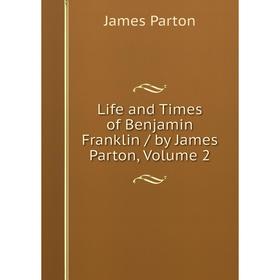 

Книга Life and Times of Benjamin Franklin / by James Parton, Volume 2