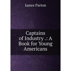 

Книга Captains of Industry.: A Book for Young Americans
