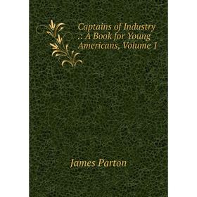 

Книга Captains of Industry.: A Book for Young Americans, Volume 1