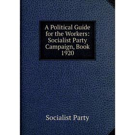 

Книга A Political Guide for the Workers: Socialist Party Campaign, Book 1920