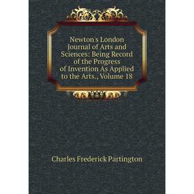 

Книга Newton's London Journal of Arts and Sciences: Being Record of the Progress of Invention As Applied to the Arts, Volume 18