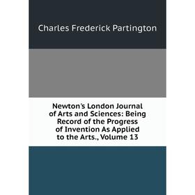 

Книга Newton's London Journal of Arts and Sciences: Being Record of the Progress of Invention As Applied to the Arts, Volume 13