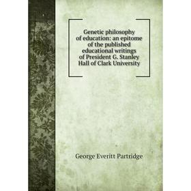 

Книга Genetic philosophy of education: an epitome of the published educational writings of President G. Stanley Hall of Clark University