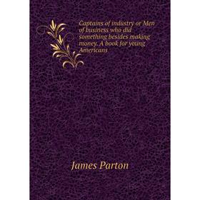 

Книга Captains of industry or Men of business who did something besides making money. A book for young Americans