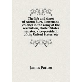 

Книга The life and times of Aaron Burr, lieutenant-colonel in the army of the revolution, United States senator