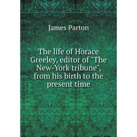 

Книга The life of Horace Greeley, editor of The New-York tribune, from his birth to the present time