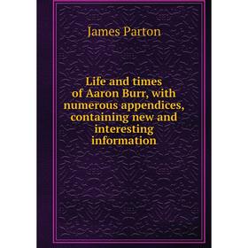 

Книга Life and times of Aaron Burr, with numerous appendices, containing new and interesting information