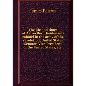 

Книга The life and times of Aaron Burr: lieutenant-colonel in the army of the revolution, United States Senator