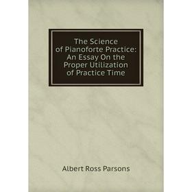 

Книга The Science of Pianoforte Practice: An Essay On the Proper Utilization of Practice Time