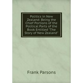 

Книга Politics in New Zealand: Being the Chief Portions of the Political Parts of the Book Entitled The Story of New Zealand