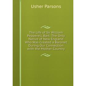 

Книга The Life of Sir William Pepperell, Bart: The Only Native of New England Who Was Created a Baronet During Our Connection with the Mother Country