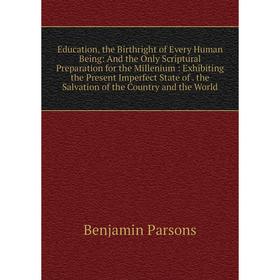 

Книга Education, the Birthright of Every Human Being: And the Only Scriptural Preparation for the Millenium: Exhibiting the Present Imperfect State of