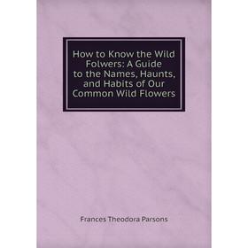 

Книга How to Know the Wild Folwers: A Guide to the Names, Haunts, and Habits of Our Common Wild Flowers