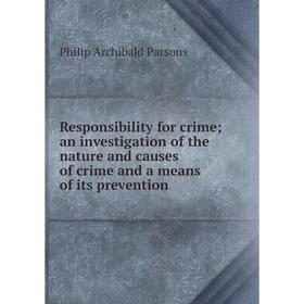 

Книга Responsibility for crime; an investigation of the nature and causes of crime and a means of its prevention