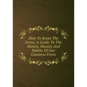 

Книга How To Know The Ferns; A Guide To The Names, Haunts And Habits Of Our Common Ferns