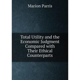 

Книга Total Utility and the Economic Judgment Compared with Their Ethical Counterparts