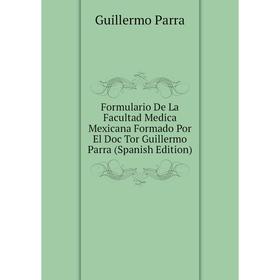 

Книга Formulario De La Facultad Medica Mexicana Formado Por El Doc Tor Guillermo Parra (Spanish Edition)