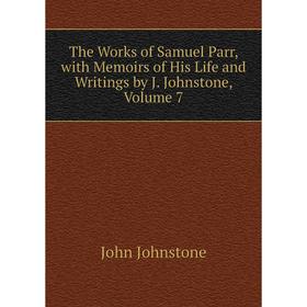 

Книга The Works of Samuel Parr, with Memoirs of His Life and Writings by J. Johnstone, Volume 7