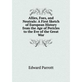 

Книга Allies, Foes, and Neutrals: A First Sketch of European History from the Age of Pericles to the Eve of the Great War