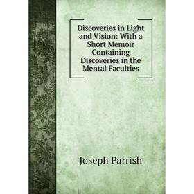

Книга Discoveries in Light and Vision: With a Short Memoir Containing Discoveries in the Mental Faculties