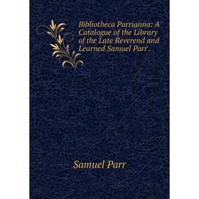 

Книга Bibliotheca Parrianna: A Catalogue of the Library of the Late Reverend and Learned Samuel Parr.
