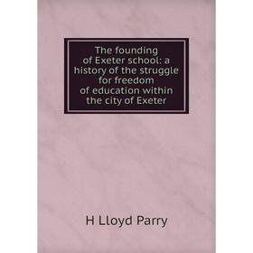 

Книга The founding of Exeter school: a history of the struggle for freedom of education within the city of Exeter