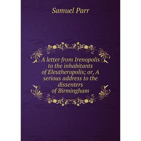 

Книга A letter from Irenopolis to the inhabitants of Eleutheropolis; or, A serious address to the dissenters of Birmingham