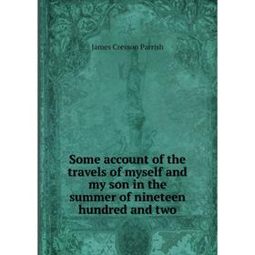 

Книга Some account of the travels of myself and my son in the summer of nineteen hundred and two