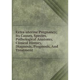 

Книга Extra-uterine Pregnancy; Its Causes, Species, Pathological Anatomy, Clinical History, Diagnosis, Prognosis, And Treatment