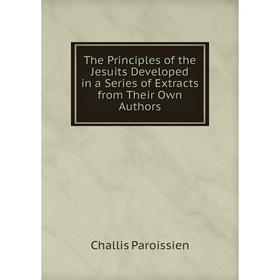 

Книга The Principles of the Jesuits Developed in a Series of Extracts from Their Own Authors