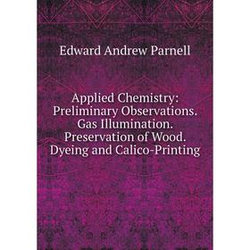 

Книга Applied Chemistry: Preliminary Observations. Gas Illumination. Preservation of Wood. Dyeing and Calico-Printing