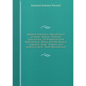 

Книга Applied Chemistry: Manufacture of Glass. Starch. Tanning. Caoutchouc; Its Properties and Applications. Borax and the Boracic Lagoons. Soap. Sulp