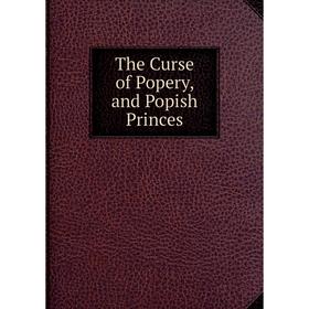 

Книга The Curse of Popery, and Popish Princes