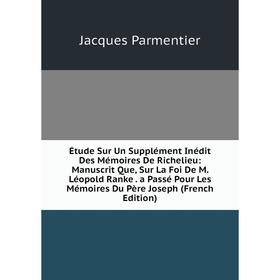 

Книга Étude Sur Un Supplément Inédit Des Mémoires De Richelieu: Manuscrit Que, Sur La Foi De M. Léopold Ranke. a Passé Pour Les Mémoires Du Père Josep