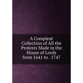 

Книга A Compleat Collection of All the Protests Made in the House of Lords from 1641 to. 1747