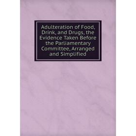 

Книга Adulteration of Food, Drink, and Drugs, the Evidence Taken Before the Parliamentary Committee, Arranged and Simplified