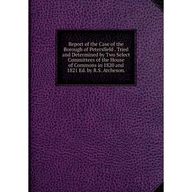 

Книга Report of the Case of the Borough of Petersfield. Tried and Determined by Two Select Committees of the House of Commons in 1820 and 1821 Ed. by