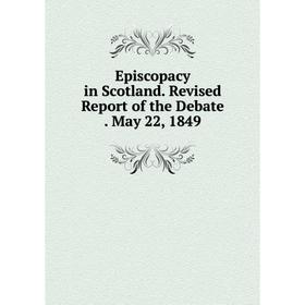 

Книга Episcopacy in Scotland. Revised Report of the Debate. May 22, 1849