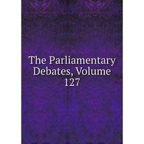 

Книга The Parliamentary Debates, Volume 127
