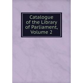 

Книга Catalogue of the Library of Parliament, Volume 2