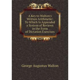 

Книга A Key to Walton's Written Arithmetic: To Which Is Appended a System of Reviews in the Form of Dictation Exercises