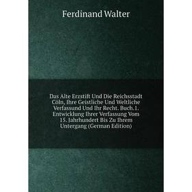 

Книга Das Alte Erzstift Und Die Reichsstadt Cöln, Ihre Geistliche Und Weltliche Verfassund Und Ihr Recht. Buch.1. Entwicklung Ihrer Verfassung Vom 15.