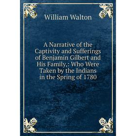 

Книга A Narrative of the Captivity and Sufferings of Benjamin Gilbert and His Family,: Who Were Taken by the Indians in the Spring
