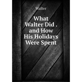 

Книга What Walter Did. and How His Holidays Were Spent