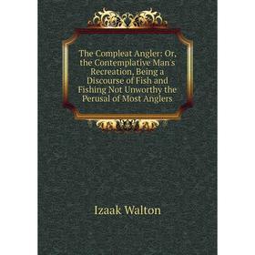 

Книга The Compleat Angler: Or, the Contemplative Man's Recreation, Being a Discourse of Fish and Fishing Not Unworthy the Perusal of Most Anglers