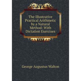 

Книга The Illustrative Practical Arithmetic by a Natural Method: With Dictation Exercises