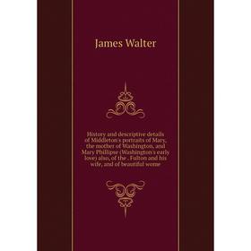 

Книга History and descriptive details of Middleton's portraits of Mary, the mother of Washington, and Mary Phillipse (Washington's early love) also, o