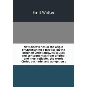 

Книга New discoveries in the origin of Christianity: a treatise on the origin of Christianity, its causes and consequences from original and most reli